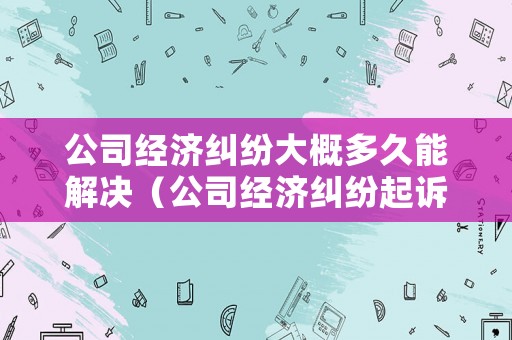 公司經濟糾紛大概多久能解決（公司經濟糾紛起訴時效）