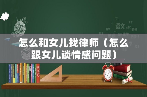 怎么和女兒找律師（怎么跟女兒談情感問題）