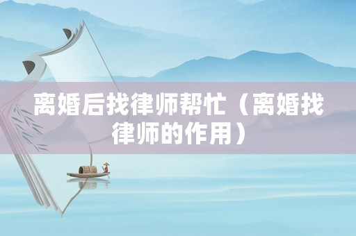 離婚后找律師幫忙（離婚找律師的作用）