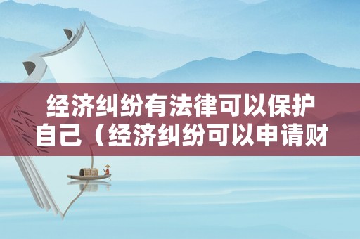 經濟糾紛有法律可以保護自己（經濟糾紛可以申請財產保全嗎）