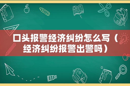 口頭報警經濟糾紛怎么寫（經濟糾紛報警出警嗎）