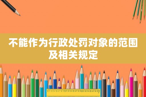 不能作為行政處罰對象的范圍及相關規(guī)定