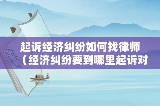 起訴經濟糾紛如何找律師（經濟糾紛要到哪里起訴對方）