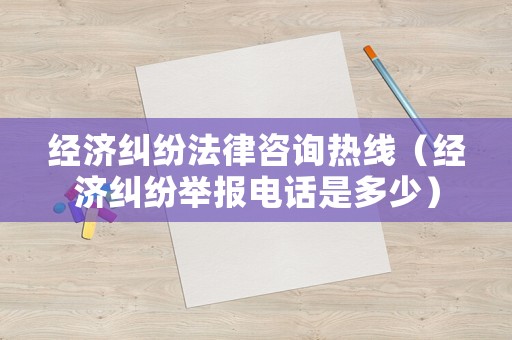 經(jīng)濟(jì)糾紛法律咨詢熱線（經(jīng)濟(jì)糾紛舉報(bào)電話是多少）