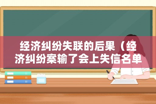 經濟糾紛失聯的后果（經濟糾紛案輸了會上失信名單么）