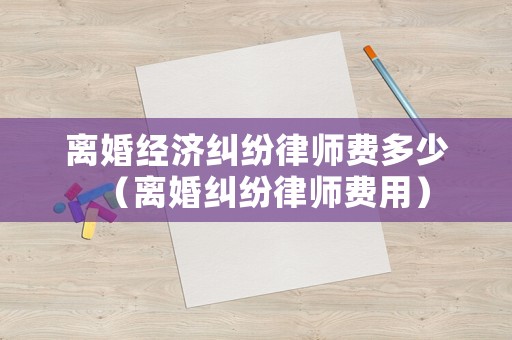 離婚經濟糾紛律師費多少（離婚糾紛律師費用）