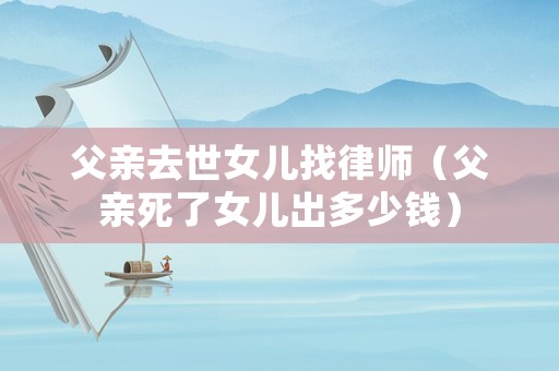 父親去世女兒找律師（父親死了女兒出多少錢）