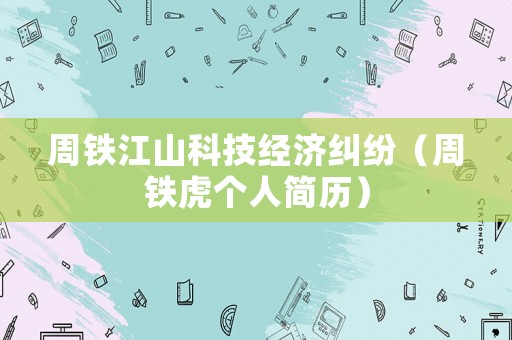 周鐵江山科技經濟糾紛（周鐵虎個人簡歷）