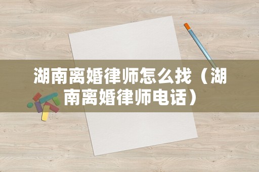 湖南離婚律師怎么找（湖南離婚律師電話）