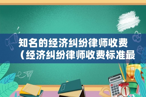 知名的經濟糾紛律師收費（經濟糾紛律師收費標準最新規定出臺）