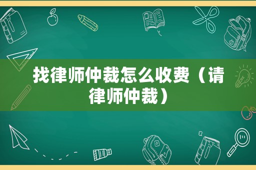 找律師仲裁怎么收費（請律師仲裁）