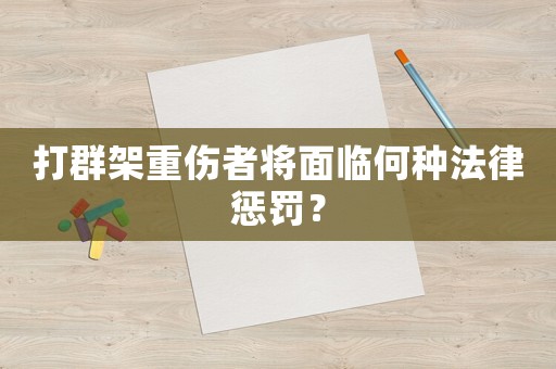打群架重傷者將面臨何種法律懲罰？