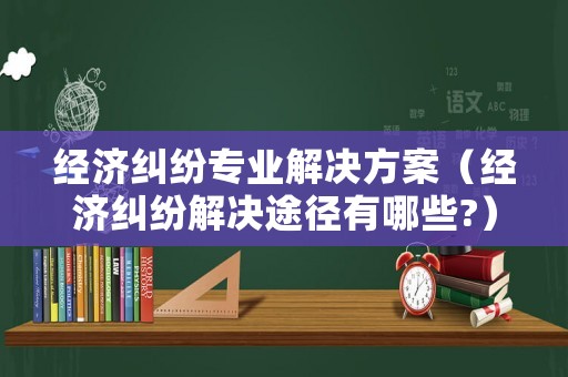 經(jīng)濟(jì)糾紛專業(yè)解決方案（經(jīng)濟(jì)糾紛解決途徑有哪些?）
