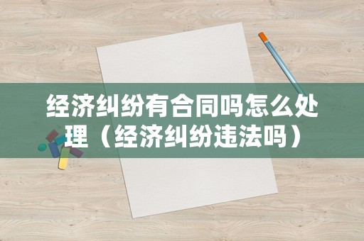 經濟糾紛有合同嗎怎么處理（經濟糾紛違法嗎）