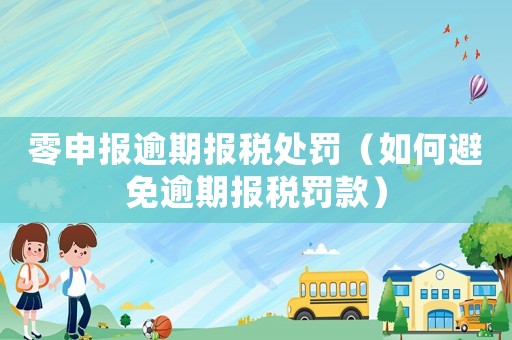 零申報(bào)逾期報(bào)稅處罰（如何避免逾期報(bào)稅罰款）