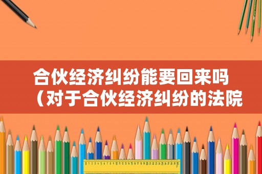 合伙經濟糾紛能要回來嗎（對于合伙經濟糾紛的法院怎么判）