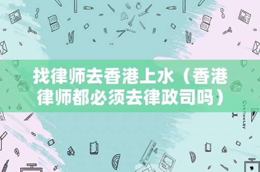 找律師去香港上水（香港律師都必須去律政司嗎）