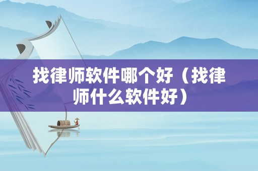 找律師軟件哪個好（找律師什么軟件好）