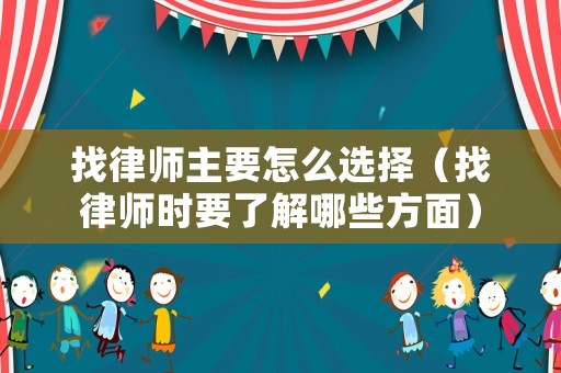 找律師主要怎么選擇（找律師時要了解哪些方面）