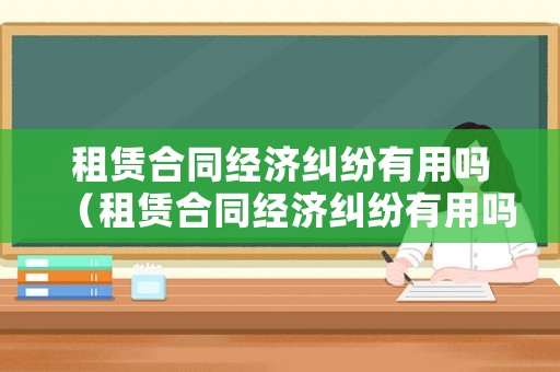 租賃合同經濟糾紛有用嗎（租賃合同經濟糾紛有用嗎法律）