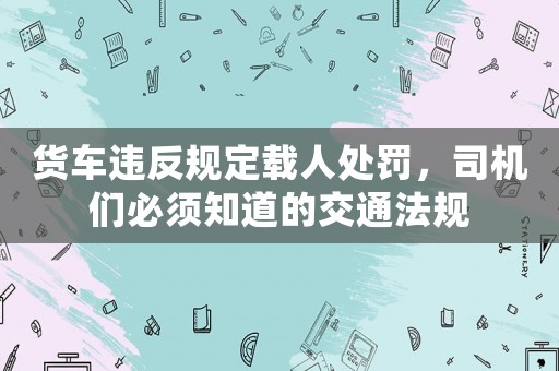 貨車違反規定載人處罰，司機們必須知道的交通法規