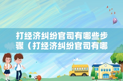 打經濟糾紛官司有哪些步驟（打經濟糾紛官司有哪些步驟）