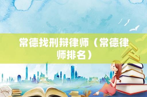 常德找刑辯律師（常德律師排名）