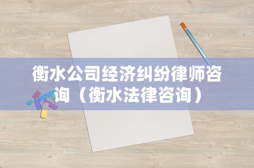衡水公司經(jīng)濟糾紛律師咨詢（衡水法律咨詢）