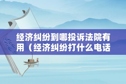 經(jīng)濟(jì)糾紛到哪投訴法院有用（經(jīng)濟(jì)糾紛打什么電話投訴）