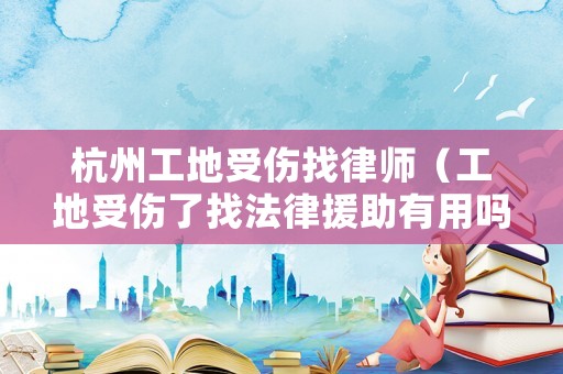 杭州工地受傷找律師（工地受傷了找法律援助有用嗎）
