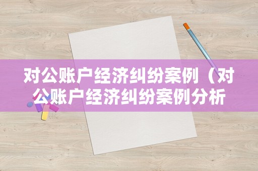 對公賬戶經濟糾紛案例（對公賬戶經濟糾紛案例分析）