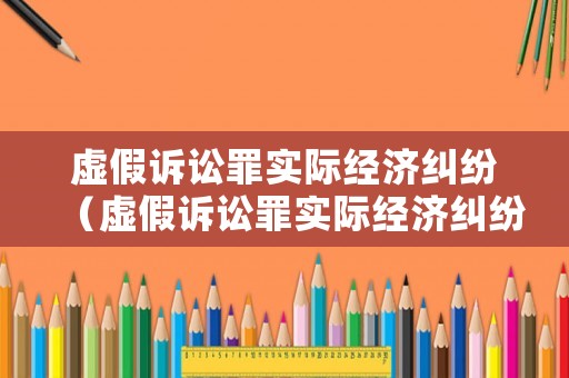 虛假訴訟罪實際經濟糾紛（虛假訴訟罪實際經濟糾紛判決書）