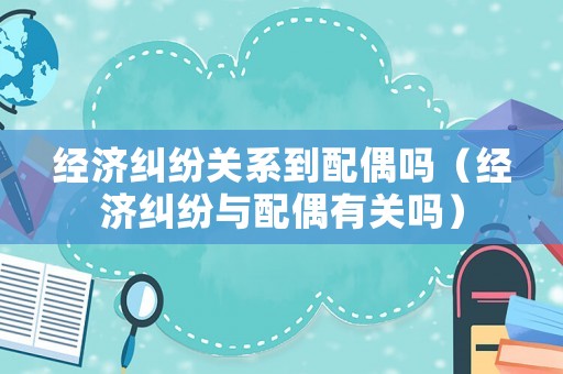 經濟糾紛關系到配偶嗎（經濟糾紛與配偶有關嗎）