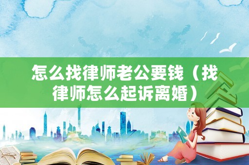 怎么找律師老公要錢（找律師怎么起訴離婚）