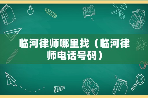 臨河律師哪里找（臨河律師電話號碼）