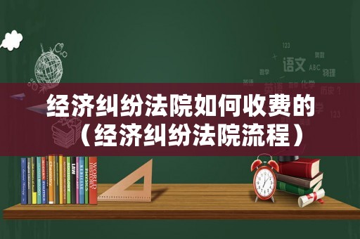 經濟糾紛法院如何收費的（經濟糾紛法院流程）