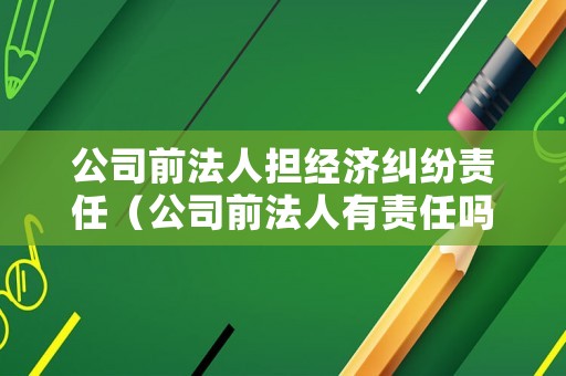 公司前法人擔經濟糾紛責任（公司前法人有責任嗎）