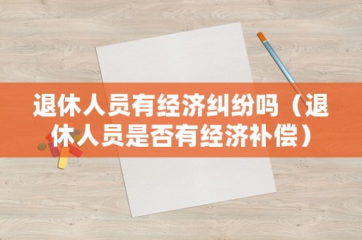 退休人員有經濟糾紛嗎（退休人員是否有經濟補償）