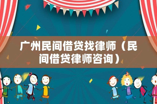 廣州民間借貸找律師（民間借貸律師咨詢）