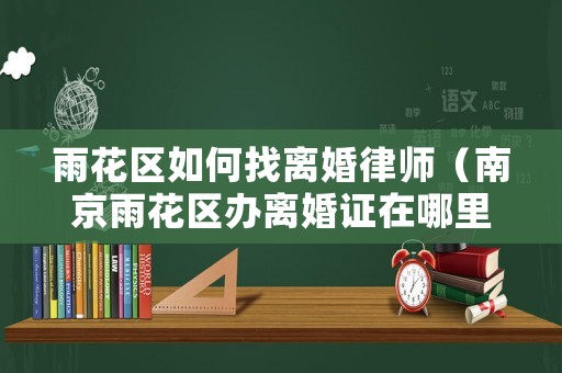 雨花區如何找離婚律師（南京雨花區辦離婚證在哪里）