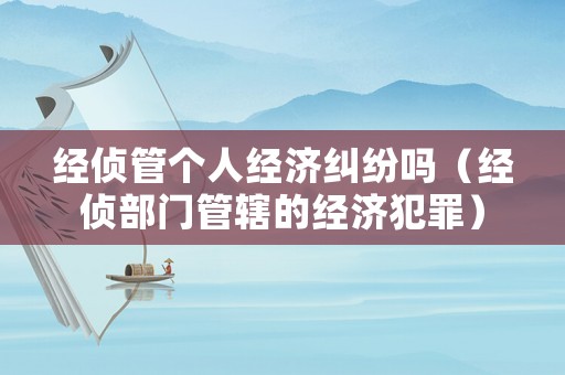 經偵管個人經濟糾紛嗎（經偵部門管轄的經濟犯罪）