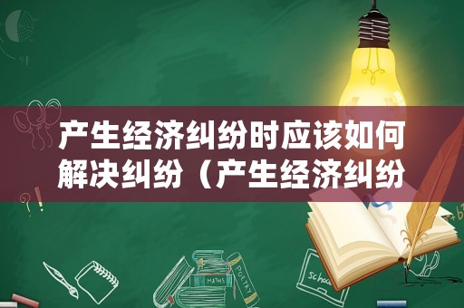 產生經濟糾紛時應該如何解決糾紛（產生經濟糾紛怎么司法處理）