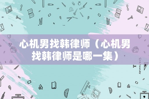 心機男找韓律師（心機男找韓律師是哪一集）