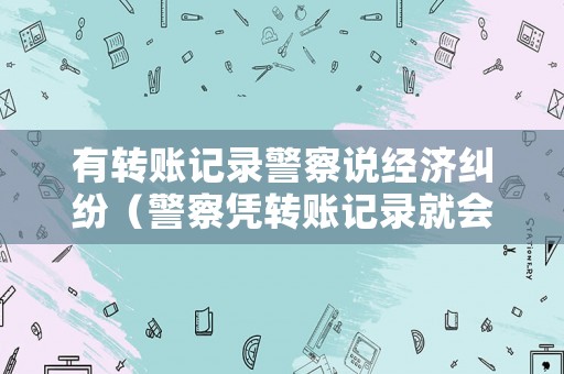 有轉賬記錄警察說經濟糾紛（警察憑轉賬記錄就會傳喚）