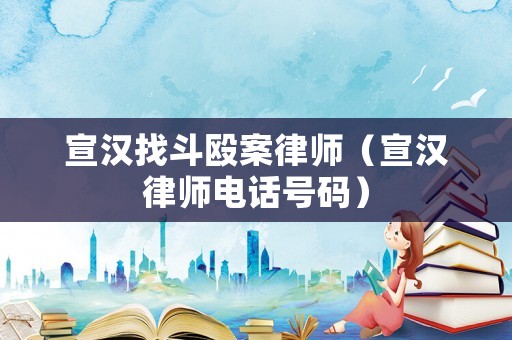 宣漢找斗毆案律師（宣漢律師電話號碼）