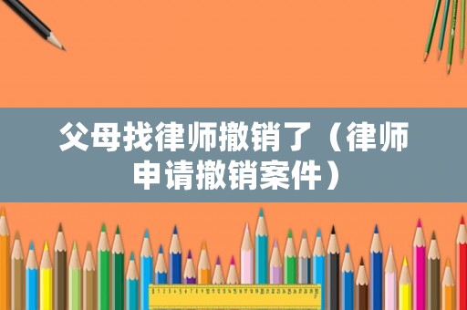 父母找律師撤銷了（律師申請撤銷案件）
