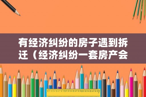 有經濟糾紛的房子遇到拆遷（經濟糾紛一套房產會被凍結嗎）