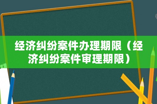 經(jīng)濟糾紛案件辦理期限（經(jīng)濟糾紛案件審理期限）