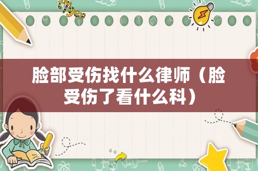 臉部受傷找什么律師（臉受傷了看什么科）