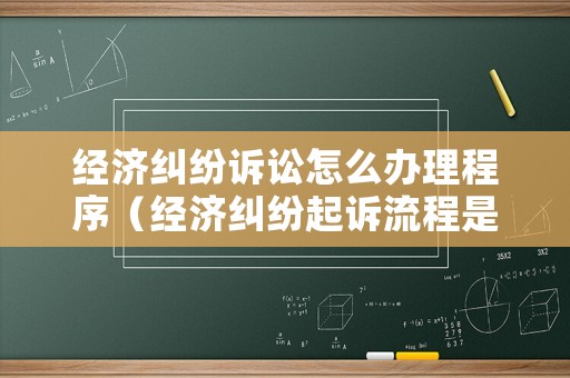 經(jīng)濟糾紛訴訟怎么辦理程序（經(jīng)濟糾紛起訴流程是怎樣的）
